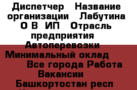 Диспетчер › Название организации ­ Лабутина О.В, ИП › Отрасль предприятия ­ Автоперевозки › Минимальный оклад ­ 20 000 - Все города Работа » Вакансии   . Башкортостан респ.,Караидельский р-н